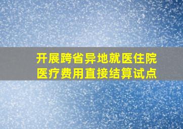 开展跨省异地就医住院医疗费用直接结算试点