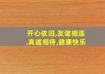 开心依旧,友谊相连,真诚相待,健康快乐