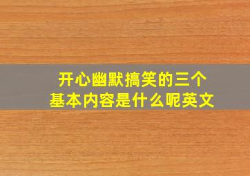 开心幽默搞笑的三个基本内容是什么呢英文