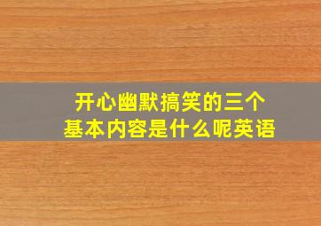 开心幽默搞笑的三个基本内容是什么呢英语