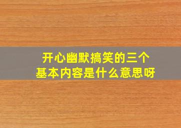 开心幽默搞笑的三个基本内容是什么意思呀