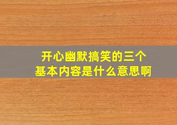 开心幽默搞笑的三个基本内容是什么意思啊