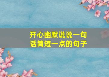 开心幽默说说一句话简短一点的句子