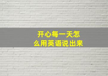 开心每一天怎么用英语说出来