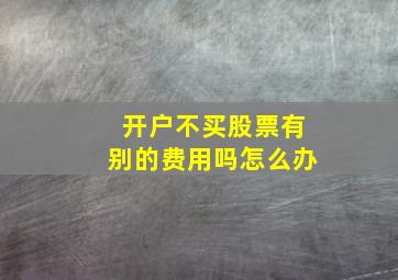 开户不买股票有别的费用吗怎么办