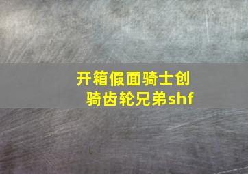 开箱假面骑士创骑齿轮兄弟shf