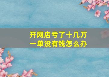 开网店亏了十几万一单没有钱怎么办