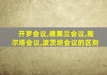 开罗会议,德黑兰会议,雅尔塔会议,波茨坦会议的区别