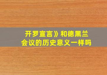 开罗宣言》和德黑兰会议的历史意义一样吗