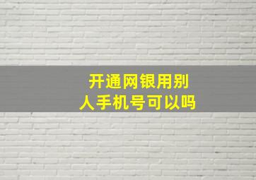 开通网银用别人手机号可以吗