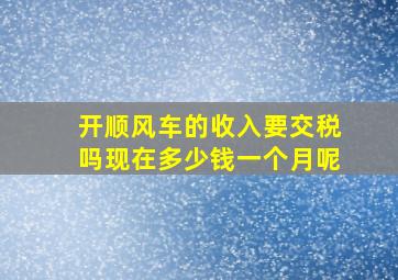 开顺风车的收入要交税吗现在多少钱一个月呢