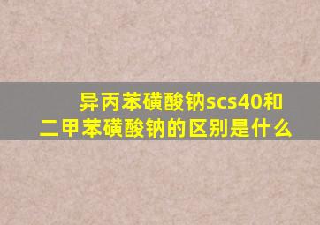 异丙苯磺酸钠scs40和二甲苯磺酸钠的区别是什么