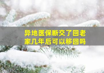 异地医保断交了回老家几年后可以移回吗