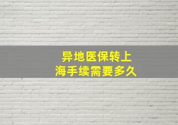 异地医保转上海手续需要多久