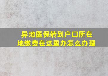 异地医保转到户口所在地缴费在这里办怎么办理