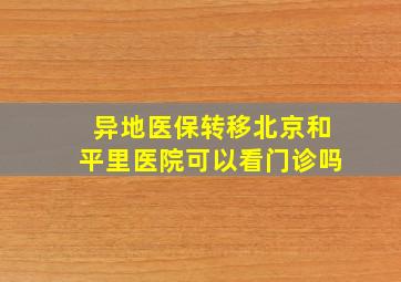 异地医保转移北京和平里医院可以看门诊吗