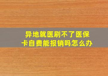 异地就医刷不了医保卡自费能报销吗怎么办