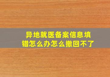 异地就医备案信息填错怎么办怎么撤回不了