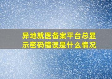 异地就医备案平台总显示密码错误是什么情况