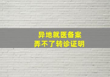 异地就医备案弄不了转诊证明