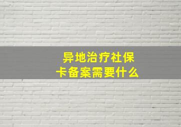 异地治疗社保卡备案需要什么