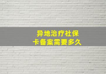 异地治疗社保卡备案需要多久