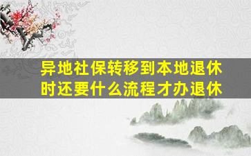 异地社保转移到本地退休时还要什么流程才办退休