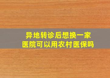 异地转诊后想换一家医院可以用农村医保吗