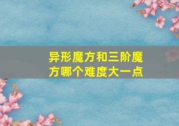 异形魔方和三阶魔方哪个难度大一点