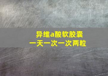 异维a酸软胶囊一天一次一次两粒