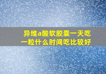 异维a酸软胶囊一天吃一粒什么时间吃比较好