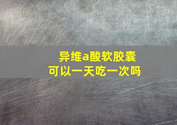 异维a酸软胶囊可以一天吃一次吗