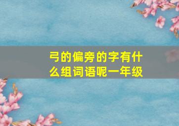 弓的偏旁的字有什么组词语呢一年级