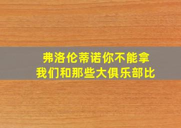 弗洛伦蒂诺你不能拿我们和那些大俱乐部比