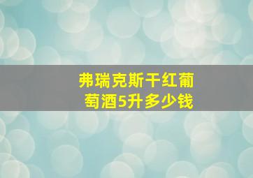 弗瑞克斯干红葡萄酒5升多少钱