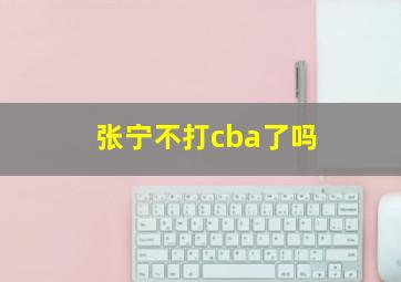 张宁不打cba了吗