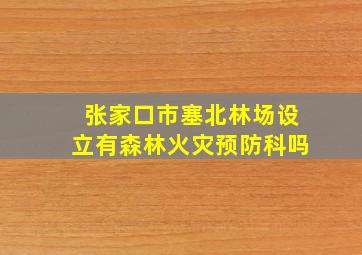 张家口市塞北林场设立有森林火灾预防科吗