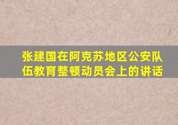 张建国在阿克苏地区公安队伍教育整顿动员会上的讲话