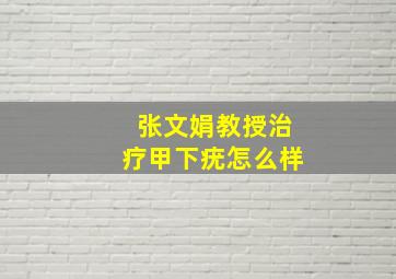 张文娟教授治疗甲下疣怎么样