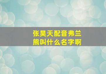 张昊天配音弗兰熊叫什么名字啊