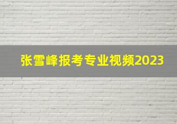 张雪峰报考专业视频2023