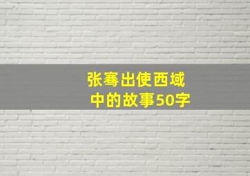 张骞出使西域中的故事50字