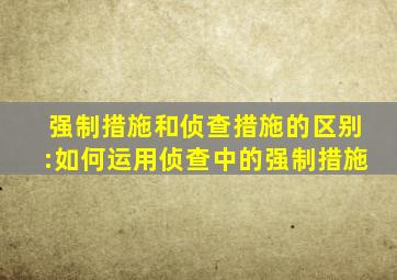 强制措施和侦查措施的区别:如何运用侦查中的强制措施