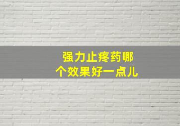 强力止疼药哪个效果好一点儿