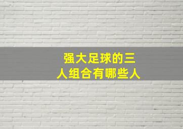 强大足球的三人组合有哪些人