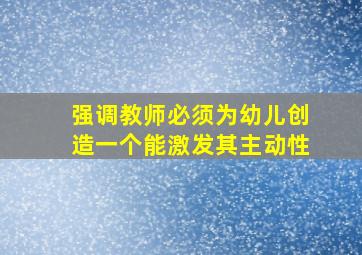 强调教师必须为幼儿创造一个能激发其主动性