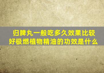 归脾丸一般吃多久效果比较好极燃植物精油的功效是什么