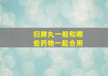 归脾丸一般和哪些药物一起合用