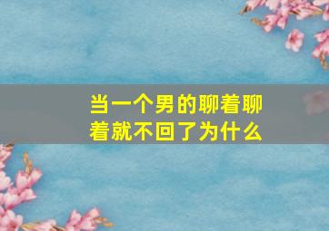 当一个男的聊着聊着就不回了为什么