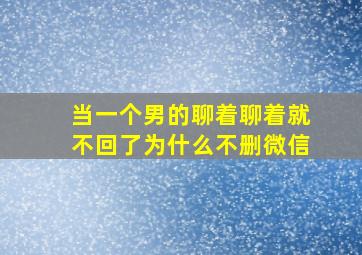 当一个男的聊着聊着就不回了为什么不删微信